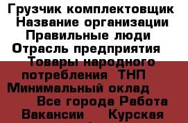 Грузчик-комплектовщик › Название организации ­ Правильные люди › Отрасль предприятия ­ Товары народного потребления (ТНП) › Минимальный оклад ­ 30 000 - Все города Работа » Вакансии   . Курская обл.